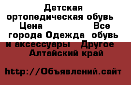 Детская ортопедическая обувь. › Цена ­ 1000-1500 - Все города Одежда, обувь и аксессуары » Другое   . Алтайский край